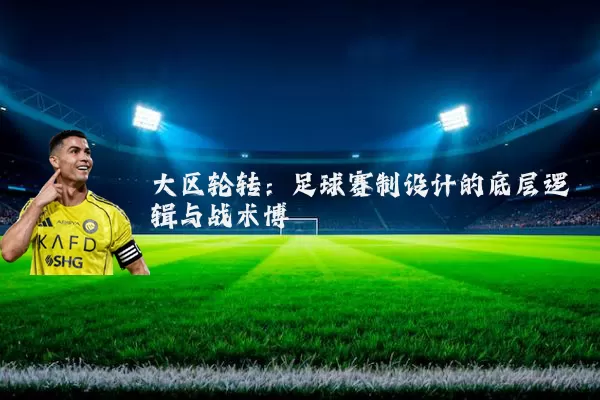 大区轮转:足球赛制设计的底层逻辑与战术博弈