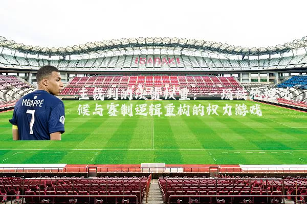 主裁判的决策权重:一场被地理气候与赛制逻辑重构的权力游戏