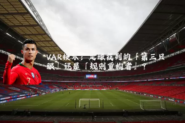 VAR技术：足球裁判的「第三只眼」还是「规则重构者」？