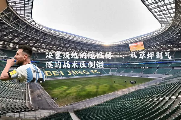 决赛场地的隐性博弈：从草坪到气候的战术压制链