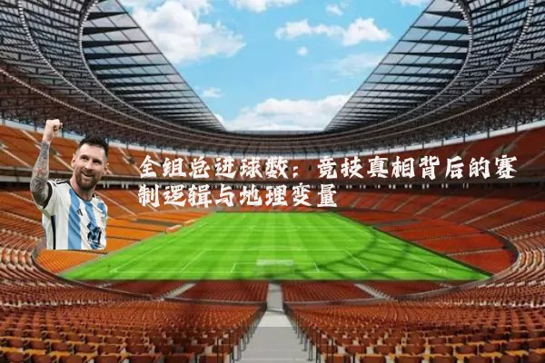 全组总进球数：竞技真相背后的赛制逻辑与地理变量