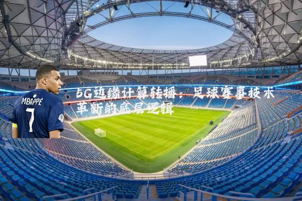 5G边缘计算转播：足球赛事技术革新的底层逻辑