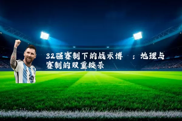 32强赛制下的战术博弈：地理与赛制的双重绞杀