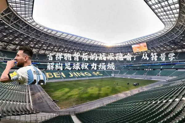 吉祥物背后的战术隐喻:从符号学解构足球权力场域